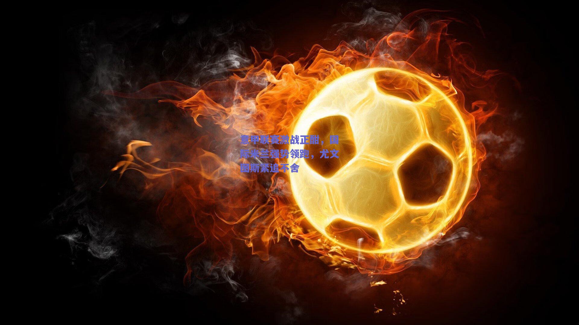 意甲联赛激战正酣，国际米兰强势领跑，尤文图斯紧追不舍