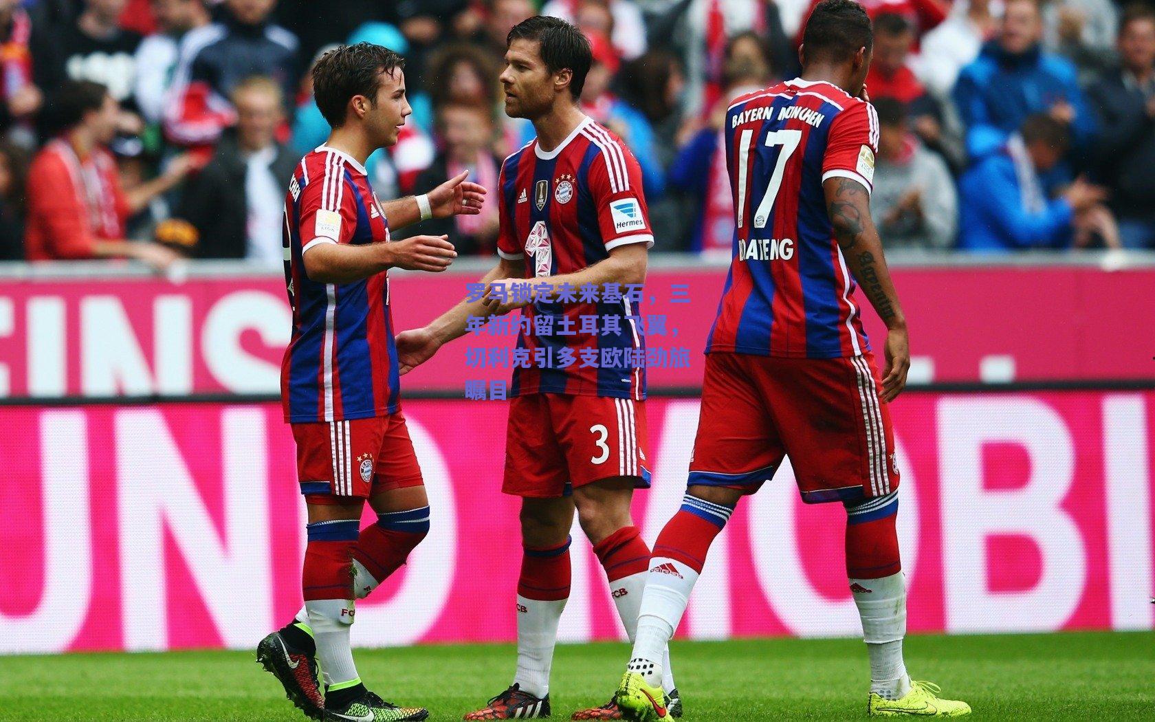 罗马锁定未来基石，三年新约留土耳其飞翼，切利克引多支欧陆劲旅瞩目