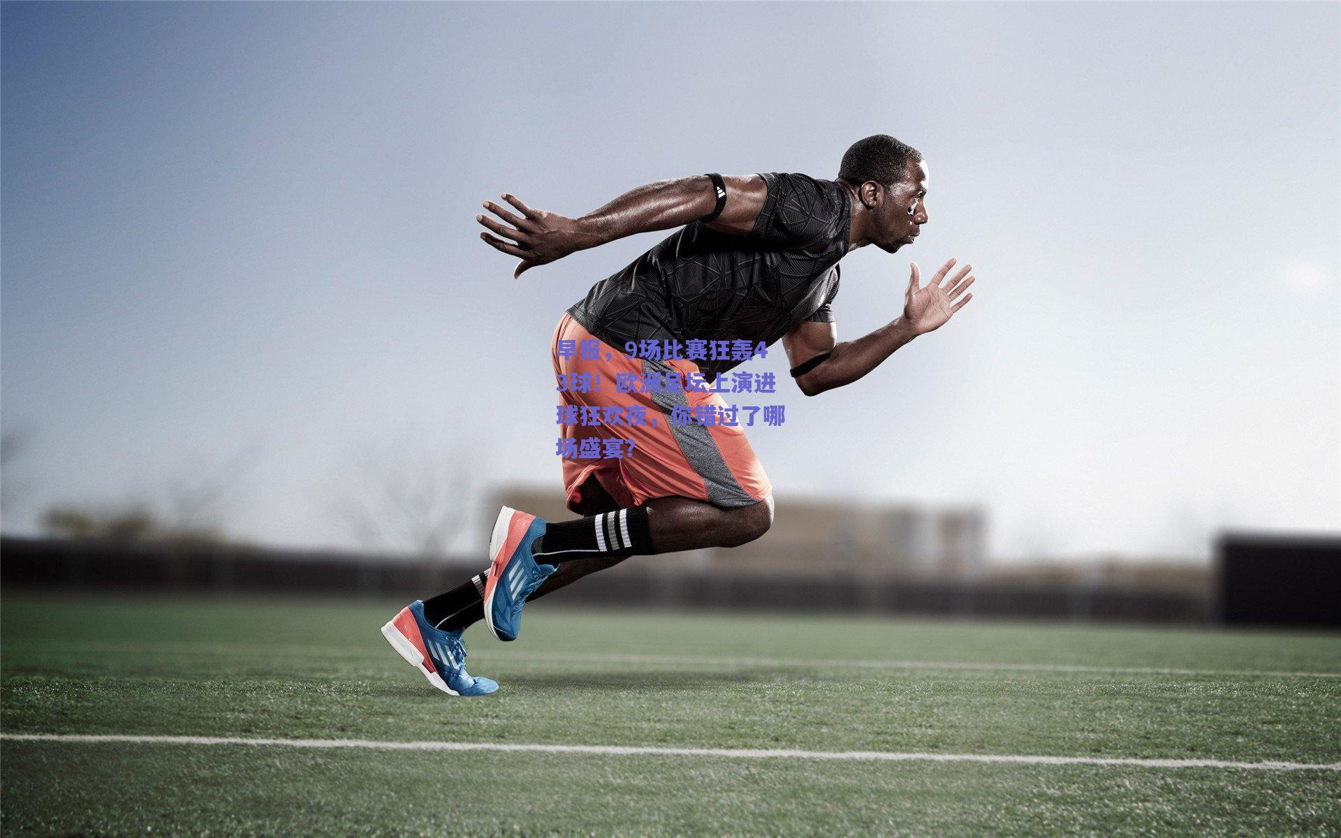 早报，9场比赛狂轰43球！欧洲足坛上演进球狂欢夜，你错过了哪场盛宴？