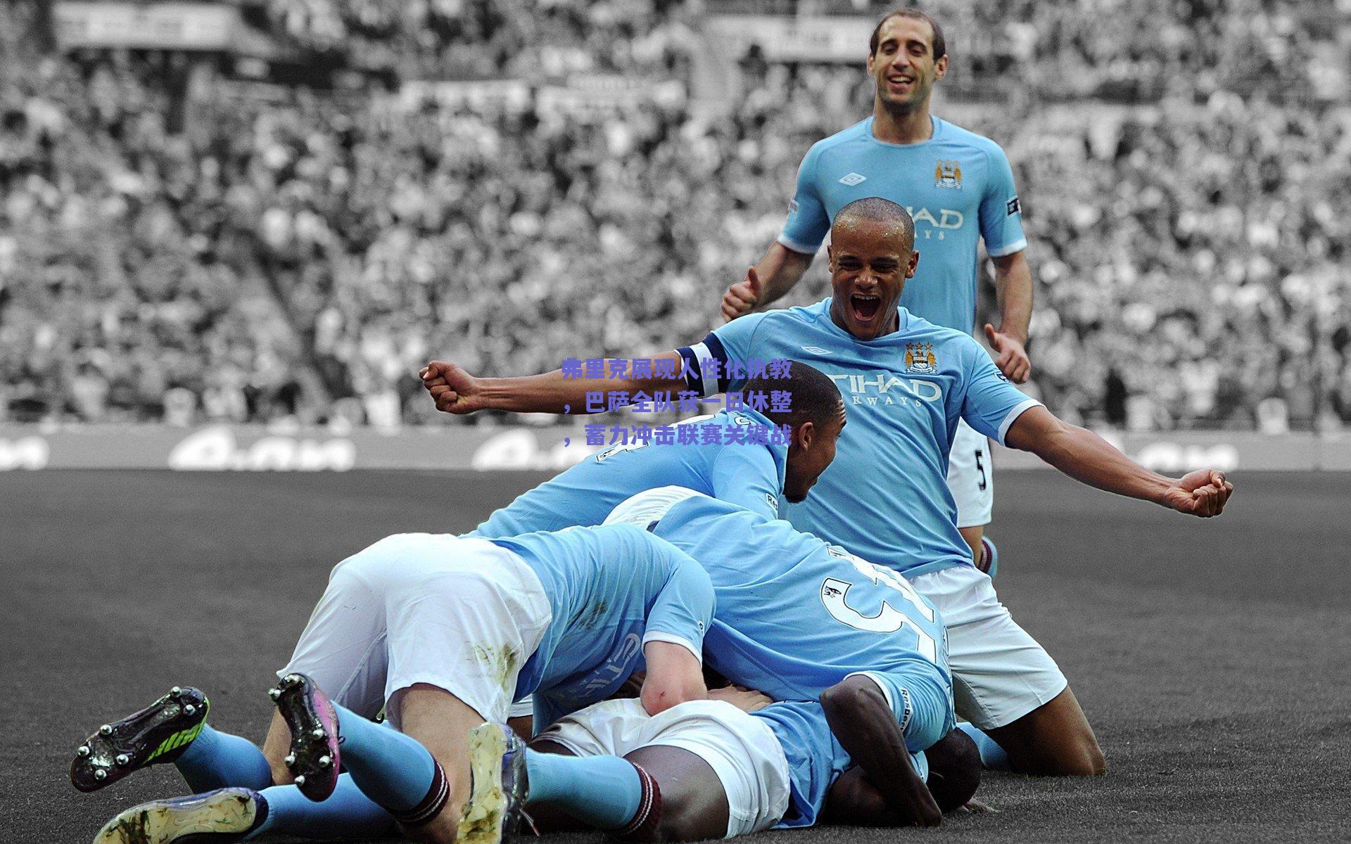 弗里克展现人性化执教，巴萨全队获一日休整，蓄力冲击联赛关键战