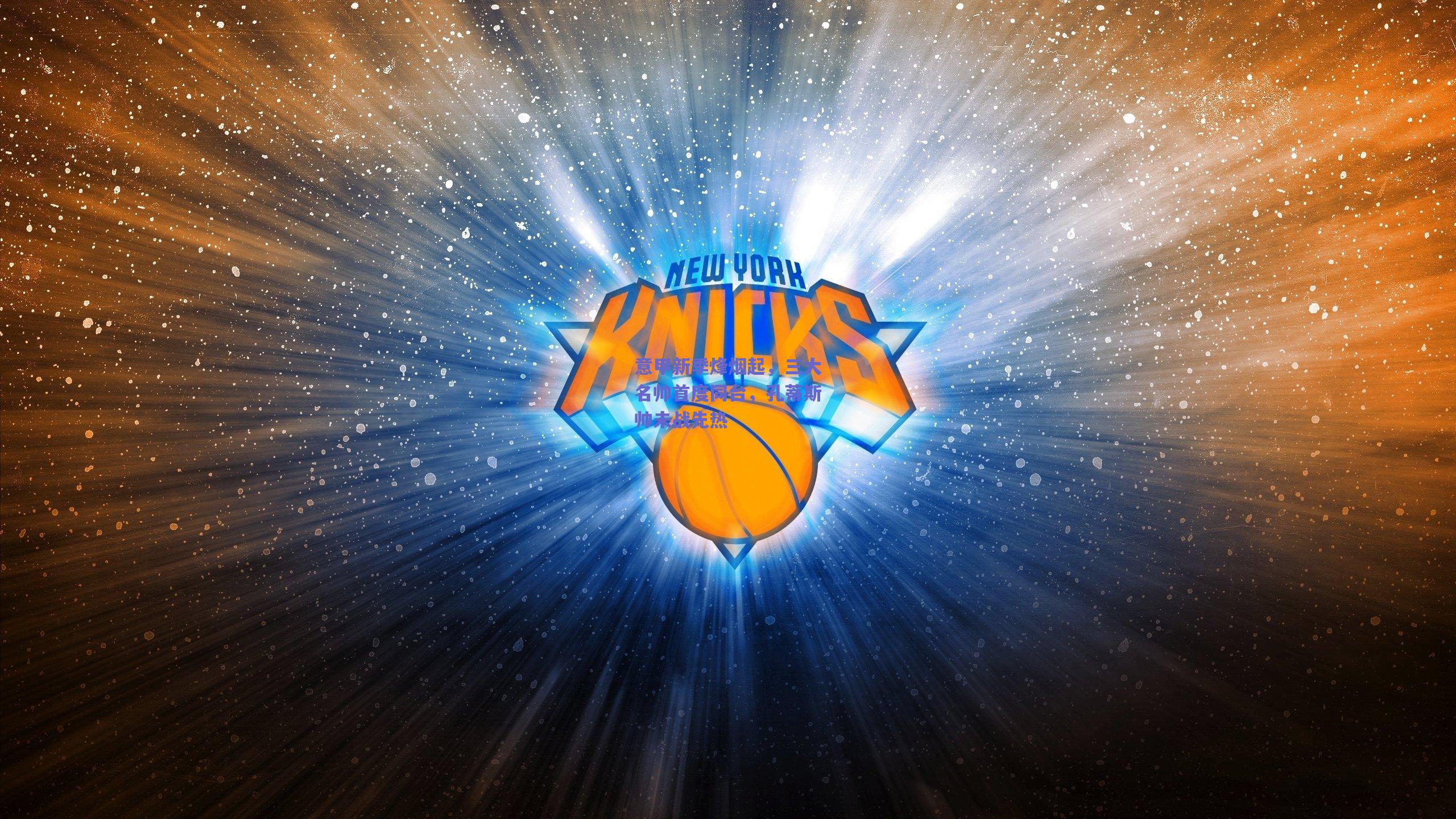 意甲新季烽烟起，三大名帅首度同台，孔蒂斯帅未战先热