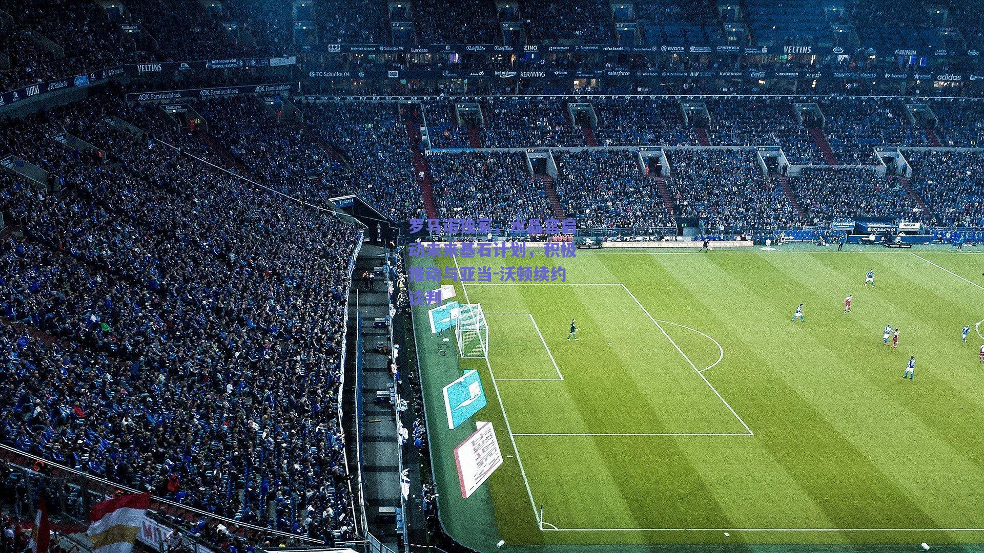 罗马诺独家，水晶宫启动未来基石计划，积极推动与亚当-沃顿续约谈判