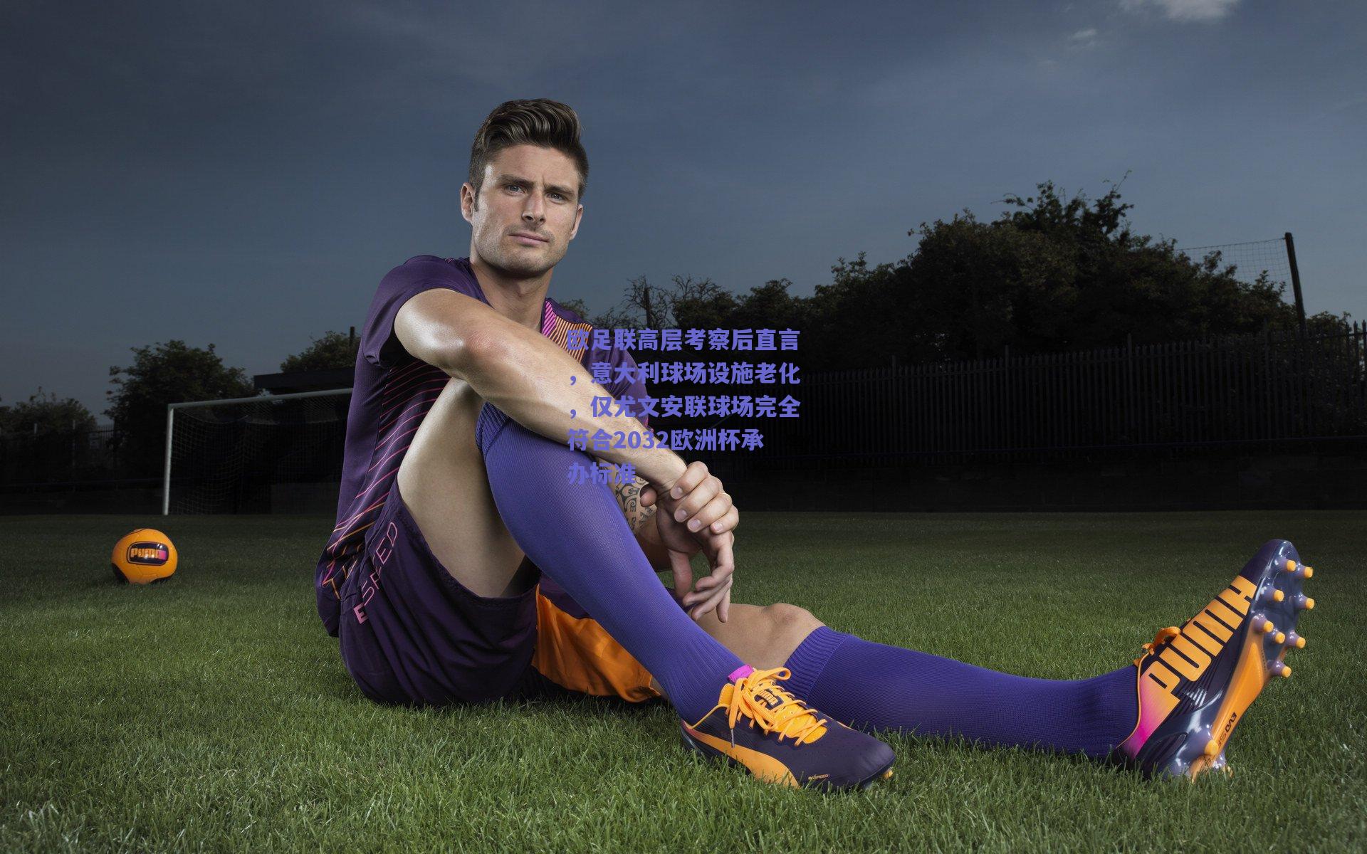 欧足联高层考察后直言,意大利球场设施老化,仅尤文安联球场完全符合2032欧洲杯承办标准