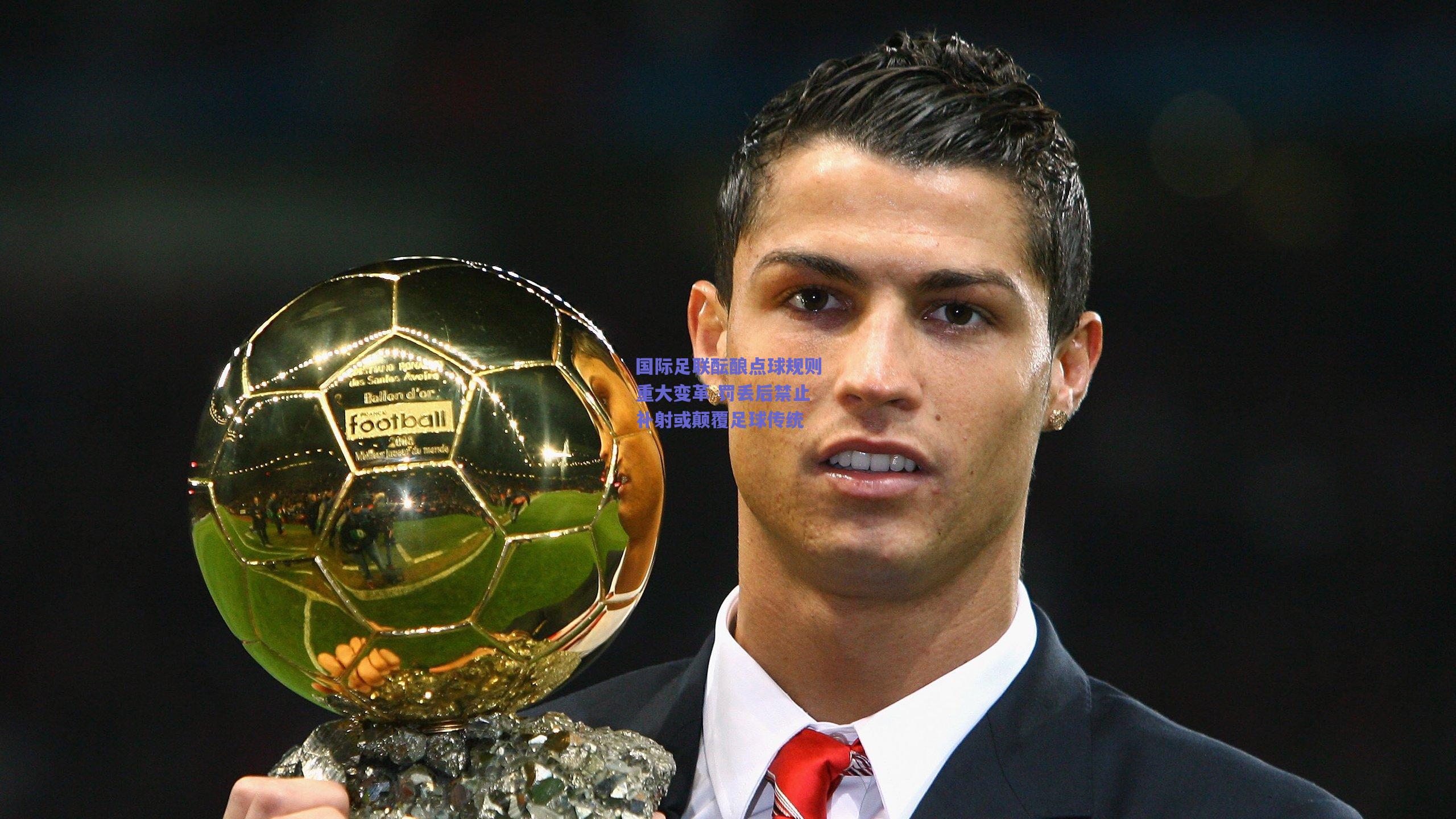 国际足联酝酿点球规则重大变革 罚丢后禁止补射或颠覆足球传统