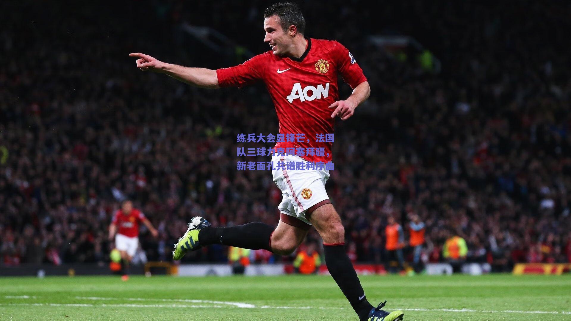 练兵大会显锋芒，法国队三球力克阿塞拜疆，新老面孔共谱胜利序曲
