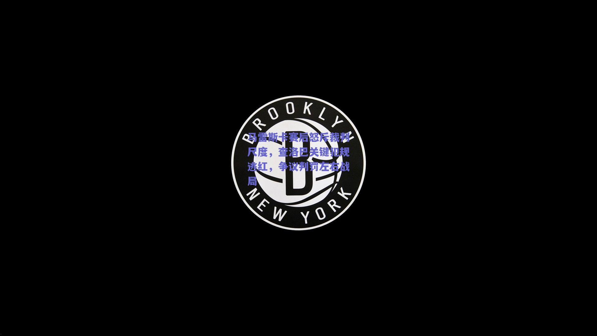 马雷斯卡赛后怒斥裁判尺度，查洛巴关键犯规逃红，争议判罚左右战局